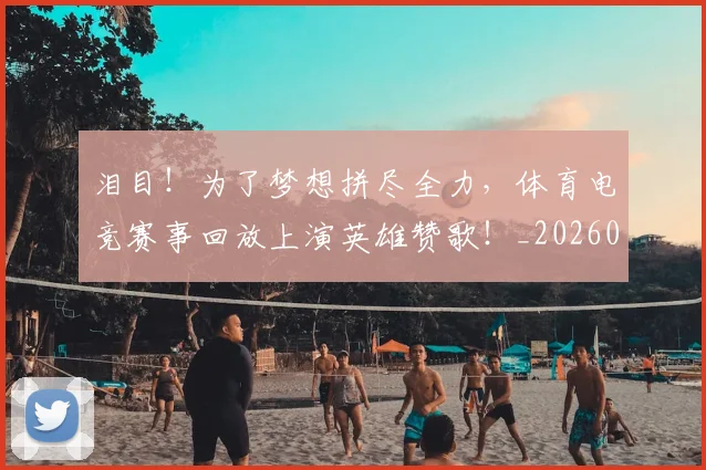 泪目！为了梦想拼尽全力，体育电竞赛事回放上演英雄赞歌！_20260606145906