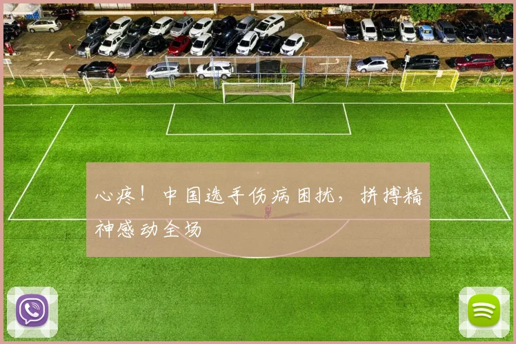 心疼！中国选手伤病困扰，拼搏精神感动全场