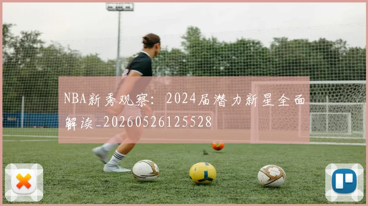 NBA新秀观察:2024届潜力新星全面解读_20260526125528