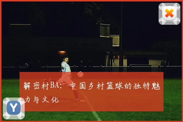 解密村BA：中国乡村篮球的独特魅力与文化