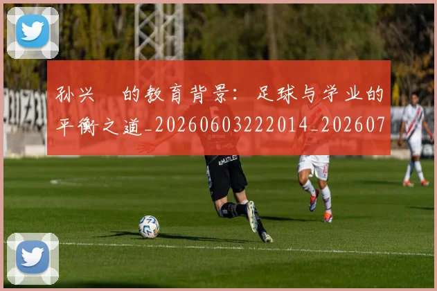 孙兴慜的教育背景：足球与学业的平衡之道_20260603222014_20260707143847