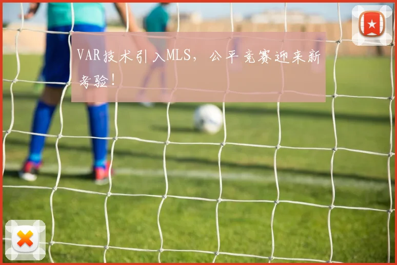 VAR技术引入MLS，公平竞赛迎来新考验！