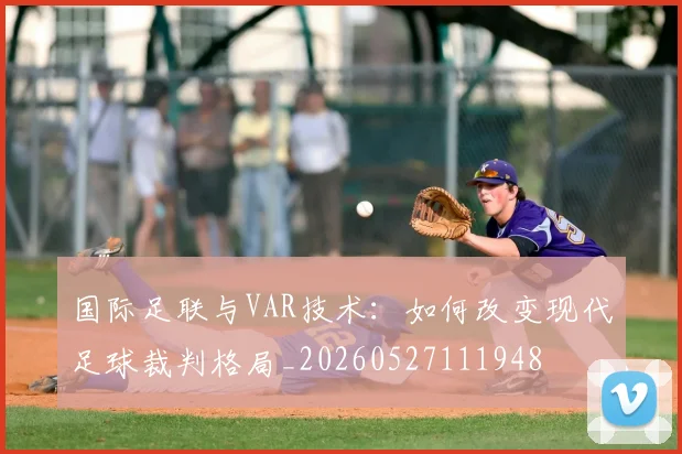 国际足联与VAR技术：如何改变现代足球裁判格局_20260527111948