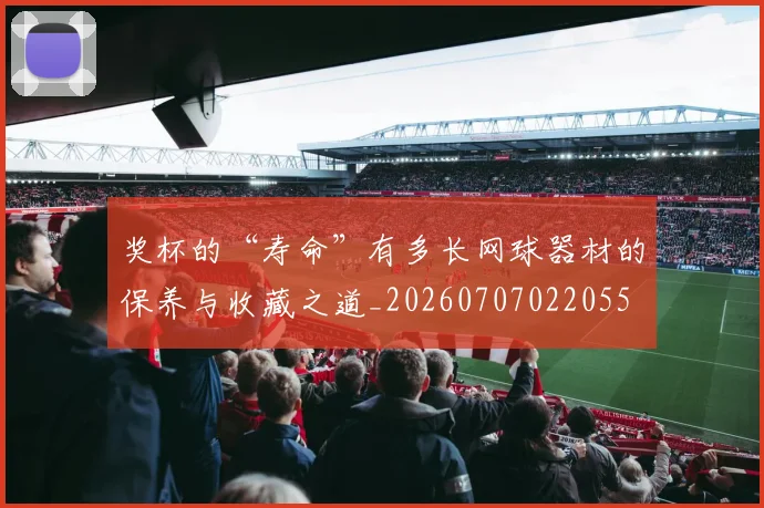 奖杯的“寿命”有多长网球器材的保养与收藏之道_20260707022055