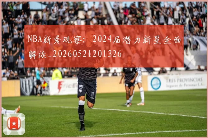 NBA新秀观察：2024届潜力新星全面解读_20260521201326