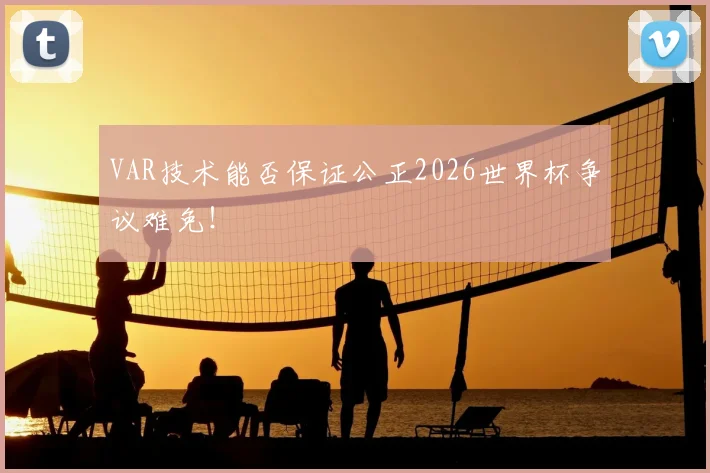VAR技术能否保证公正2026世界杯争议难免！