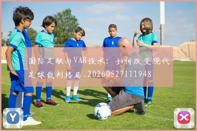 国际足联与VAR技术:如何改变现代足球裁判格局_20260527111948