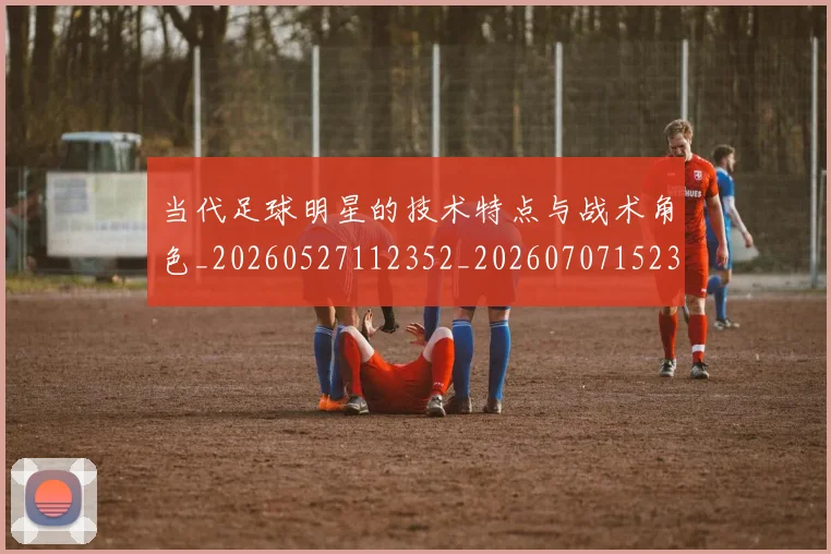当代足球明星的技术特点与战术角色_20260527112352_20260707152328