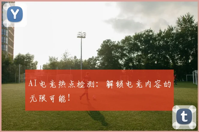 AI电竞热点检测：解锁电竞内容的无限可能！
