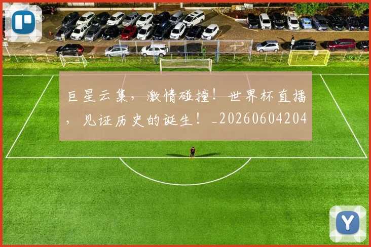 巨星云集，激情碰撞！世界杯直播，见证历史的诞生！_20260604204116