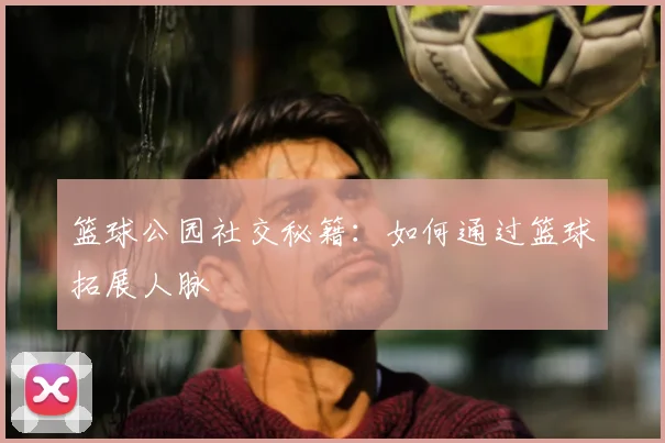 篮球公园社交秘籍:如何通过篮球拓展人脉