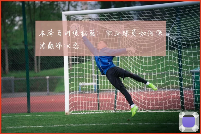 本泽马训练秘籍：职业球员如何保持巅峰状态