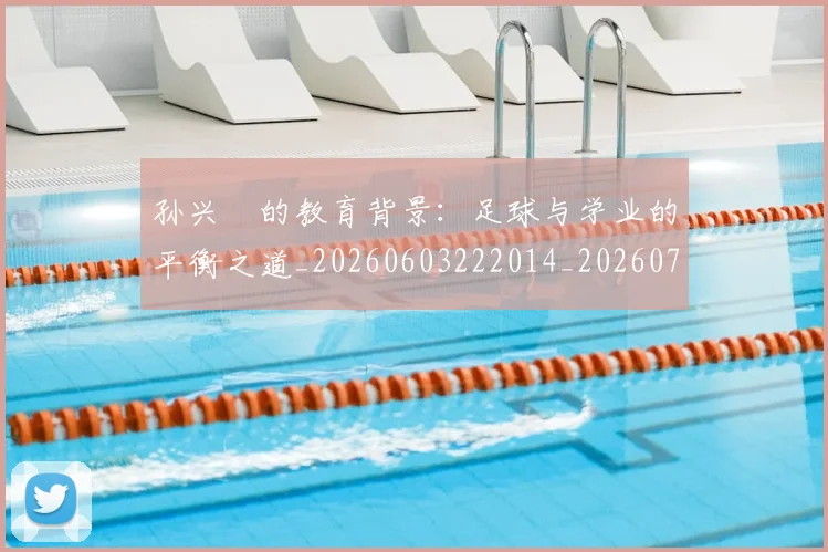 孙兴慜的教育背景：足球与学业的平衡之道_20260603222014_20260707143847