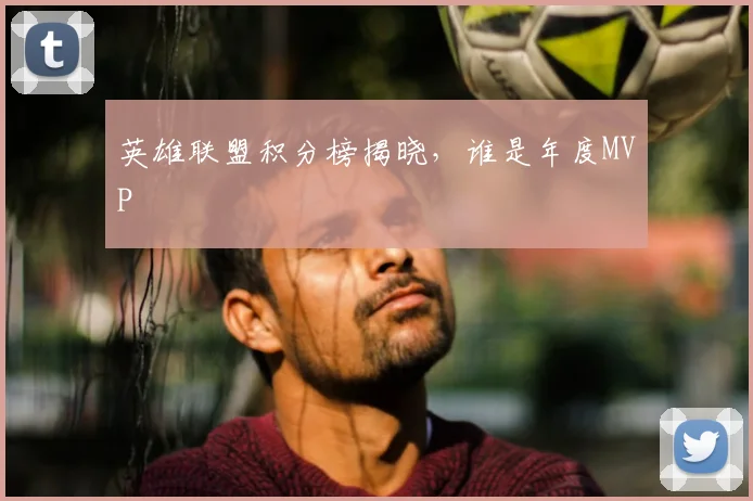 英雄联盟积分榜揭晓，谁是年度MVP