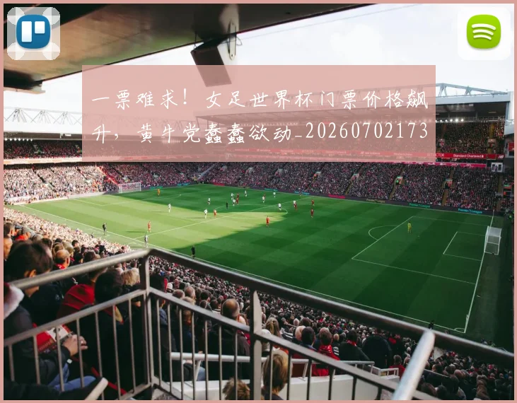 一票难求！女足世界杯门票价格飙升，黄牛党蠢蠢欲动_20260702173711