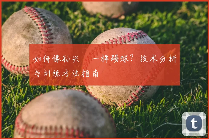 如何像孙兴慜一样踢球？技术分析与训练方法指南