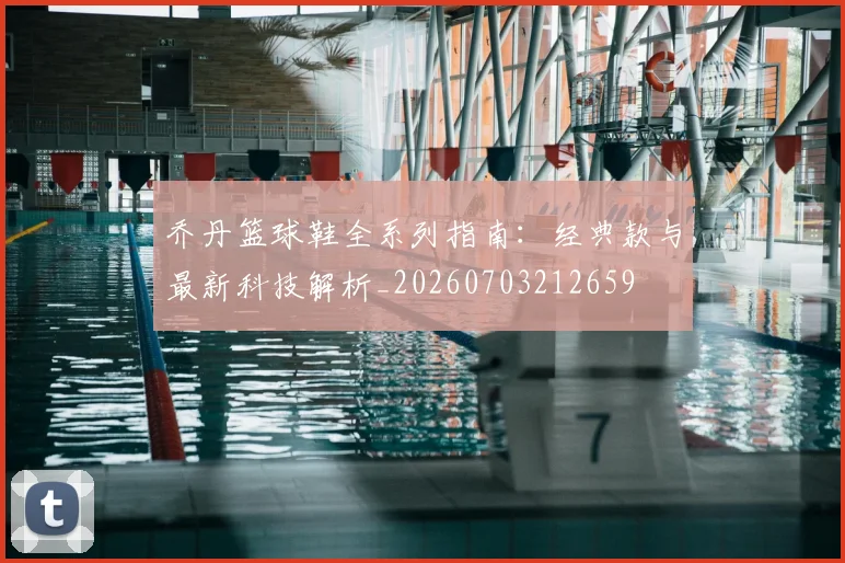 乔丹篮球鞋全系列指南:经典款与最新科技解析_20260703212659