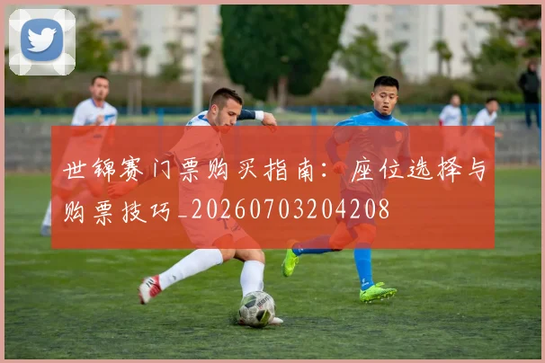 世锦赛门票购买指南:座位选择与购票技巧_20260703204208
