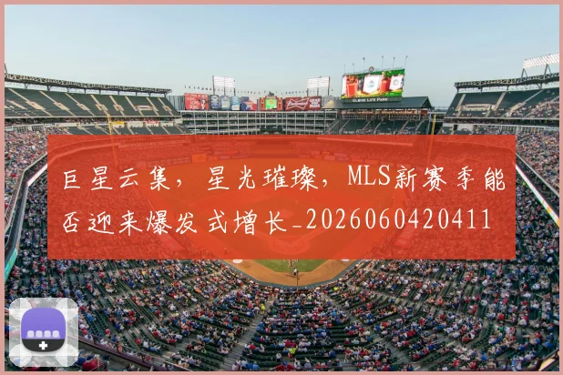 巨星云集,星光璀璨,MLS新赛季能否迎来爆发式增长_20260604204114