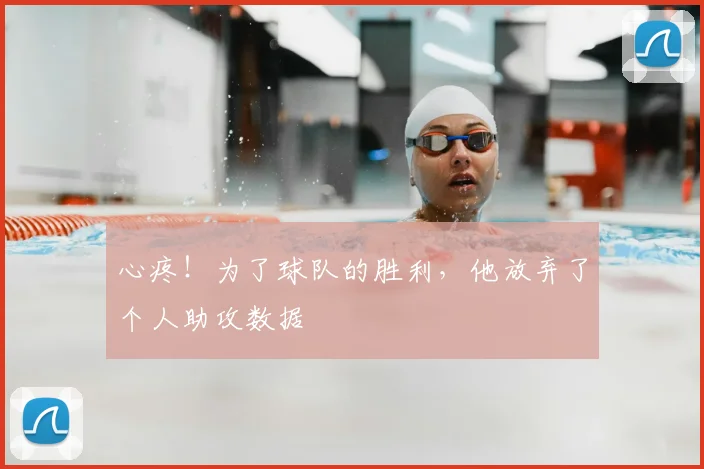 心疼！为了球队的胜利，他放弃了个人助攻数据