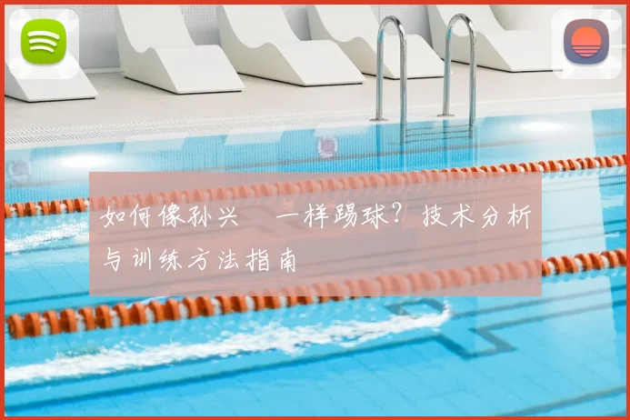如何像孙兴慜一样踢球？技术分析与训练方法指南