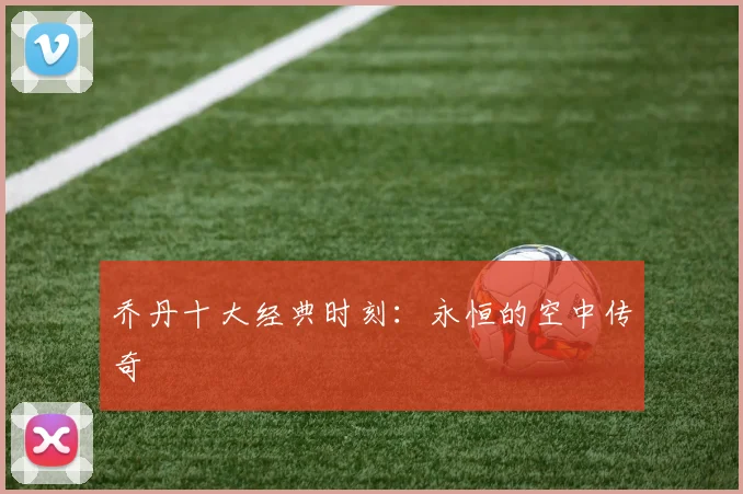 乔丹十大经典时刻：永恒的空中传奇
