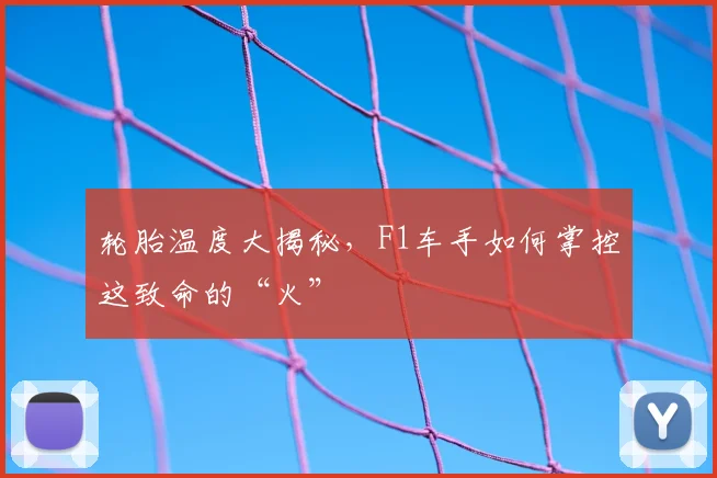 轮胎温度大揭秘，F1车手如何掌控这致命的“火”