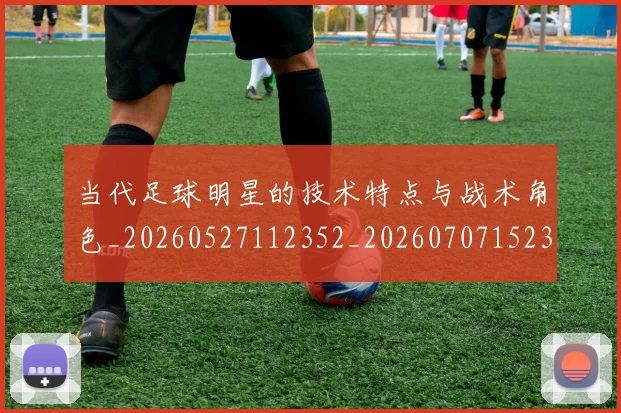 当代足球明星的技术特点与战术角色_20260527112352_20260707152328