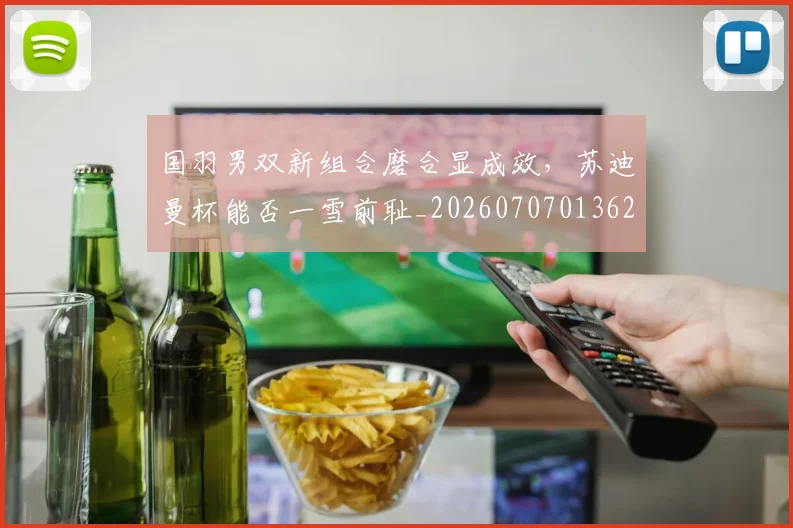 国羽男双新组合磨合显成效，苏迪曼杯能否一雪前耻_20260707013620
