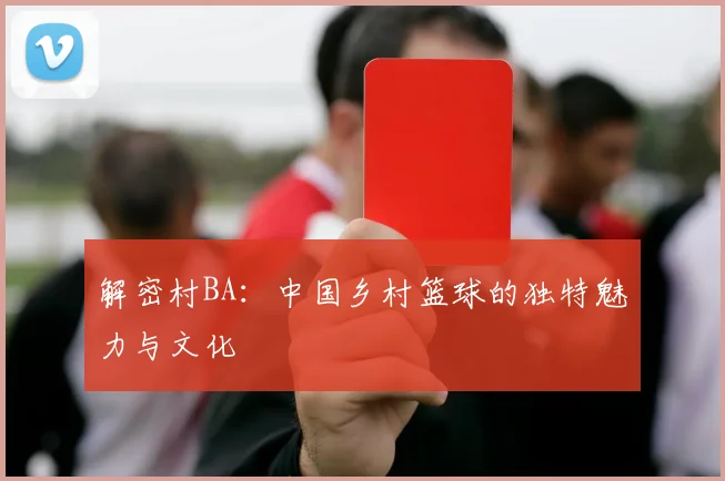 解密村BA:中国乡村篮球的独特魅力与文化