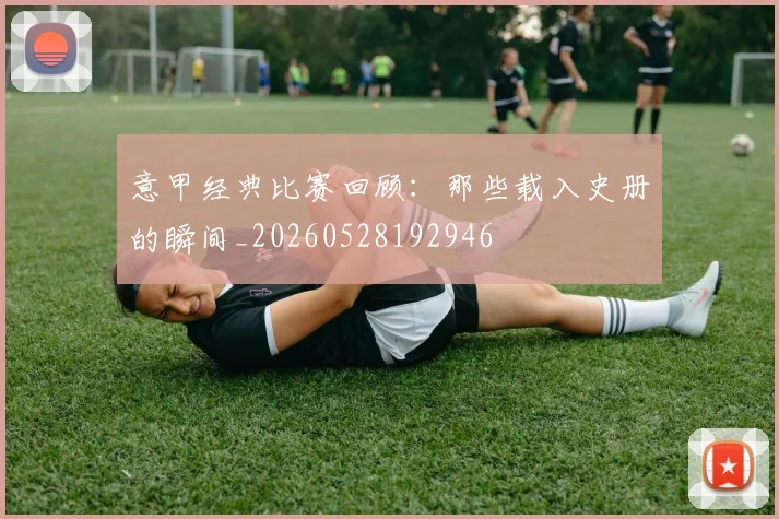 意甲经典比赛回顾:那些载入史册的瞬间_20260528192946