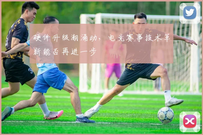 硬件升级潮涌动，电竞赛事技术革新能否再进一步