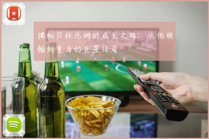 揭秘贝林厄姆的成长之路：从伯明翰到皇马的巨星传奇