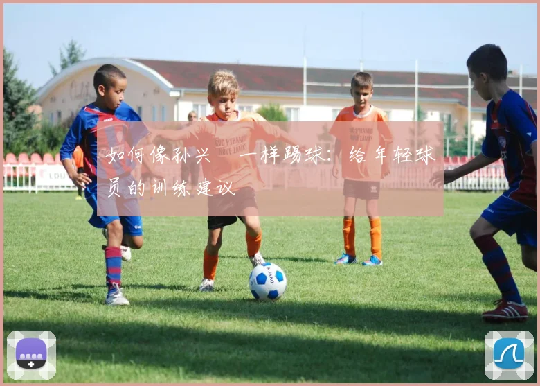 如何像孙兴慜一样踢球：给年轻球员的训练建议