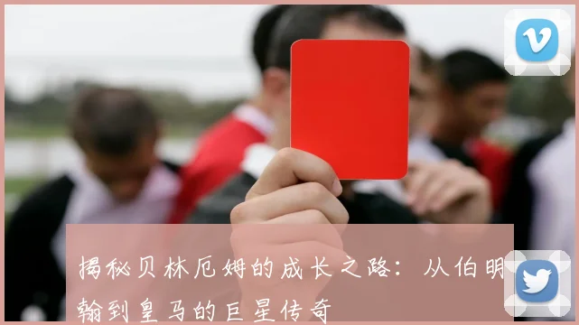 揭秘贝林厄姆的成长之路：从伯明翰到皇马的巨星传奇