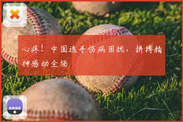 心疼！中国选手伤病困扰，拼搏精神感动全场