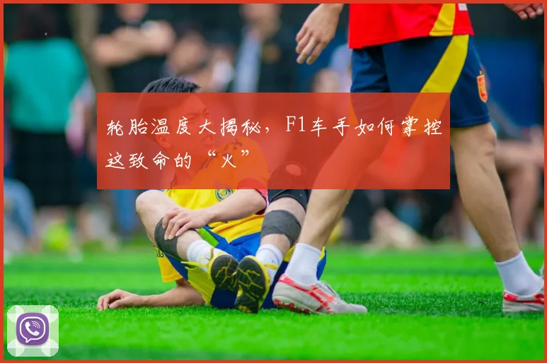 轮胎温度大揭秘,F1车手如何掌控这致命的“火”