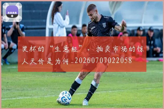 奖杯的“生意经”，拍卖市场的惊人天价是为何_20260707022058