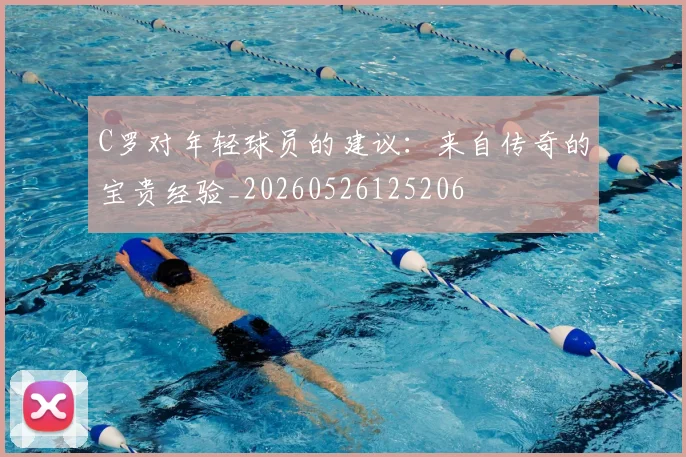 C罗对年轻球员的建议：来自传奇的宝贵经验_20260526125206