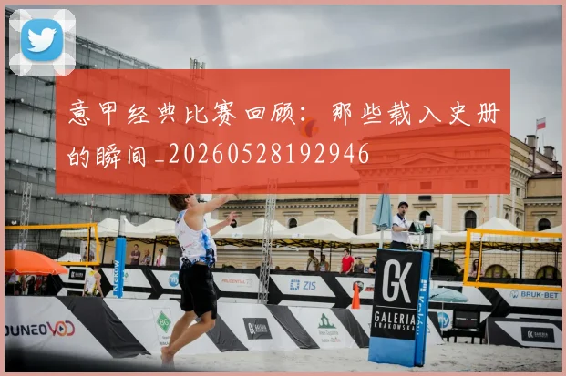 意甲经典比赛回顾：那些载入史册的瞬间_20260528192946