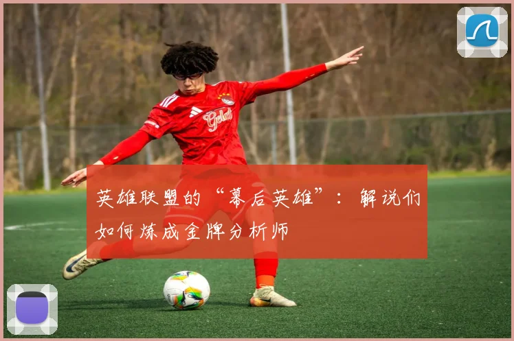 英雄联盟的“幕后英雄”:解说们如何炼成金牌分析师